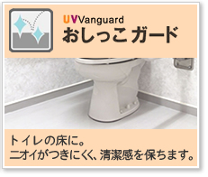 UVVanguard
おしっこガード
トイレの床に。
ニオイがつきにくく、清潔感を保ちます。